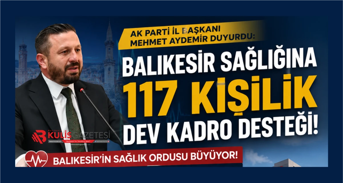 AK PARTİ İL BAŞKANI MEHMET AYDEMİR DUYURDU: BALIKESİR SAĞLIĞINA 117 KİŞİLİK DEV KADRO DESTEĞİ!