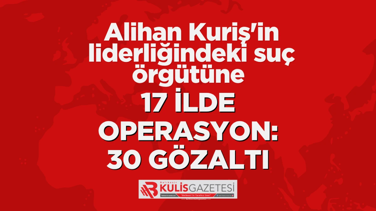 Alihan Kuriş'in liderliğindeki su&ccedil; &ouml;rg&uuml;t&uuml;ne 17 ilde operasyon: 30 g&ouml;zaltı