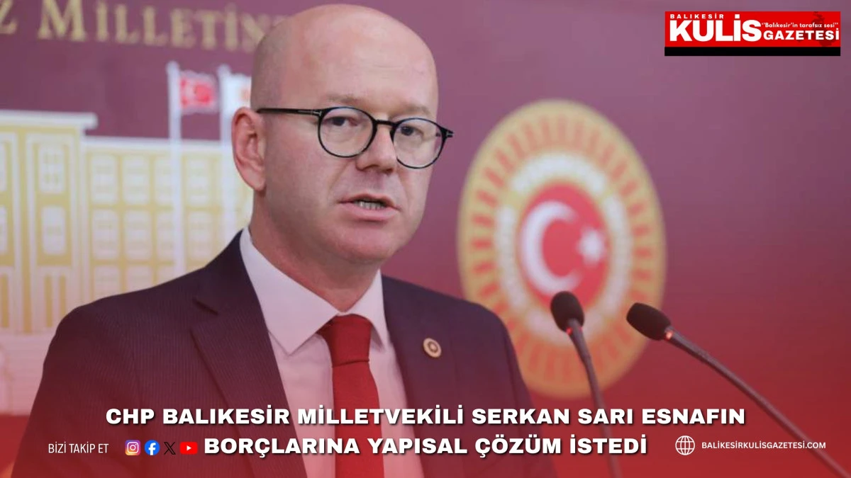 CHP BALIKESİR MİLLETVEKİLİ SERKAN SARI ESNAFIN BOR&Ccedil;LARINA YAPISAL &Ccedil;&Ouml;Z&Uuml;M İSTEDİ